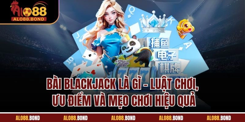 Bài Blackjack Là Gì | Luật Chơi, Ưu Điểm Và Mẹo Chơi Hiệu Quả