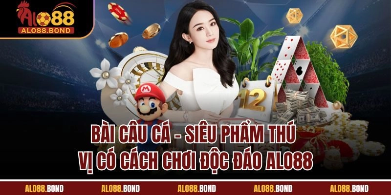 Bài Câu Cá | Siêu Phẩm Thú Vị Có Cách Chơi Độc Đáo Alo88