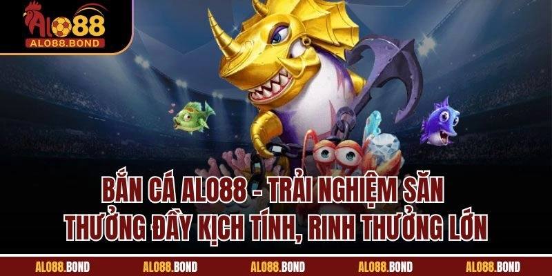 Bắn cá Alo88 - Trải nghiệm săn thưởng đầy kịch tính, rinh thưởng lớn