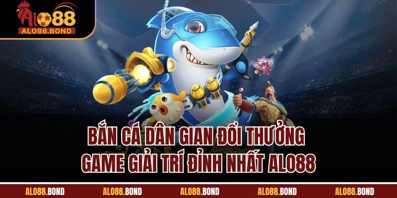 Bắn Cá Dân Gian Đổi Thưởng - Game Giải Trí Đỉnh Nhất Alo88