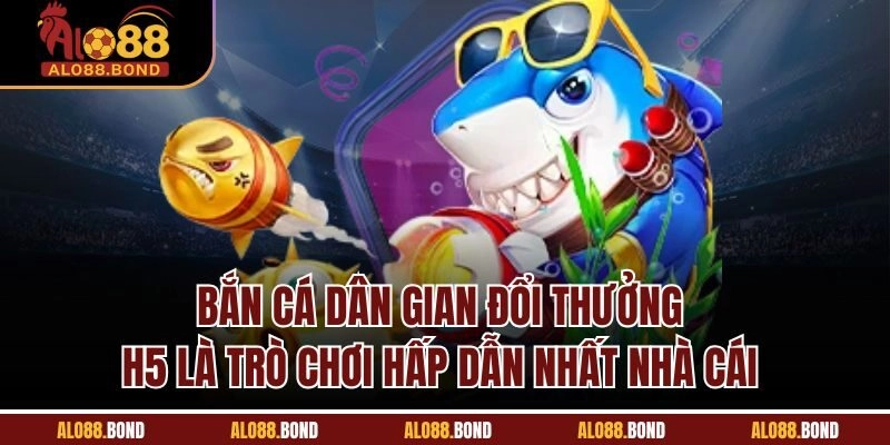 Bắn cá dân gian đổi thưởng H5 là trò chơi hấp dẫn nhất nhà cái 
