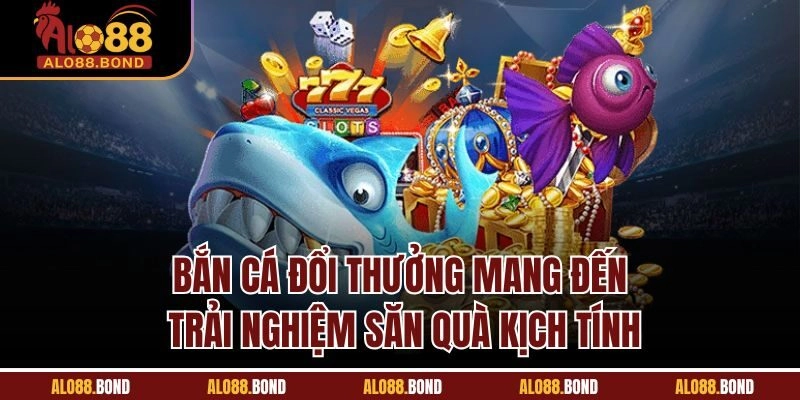 Bắn cá đổi thưởng mang đến trải nghiệm săn quà kịch tính