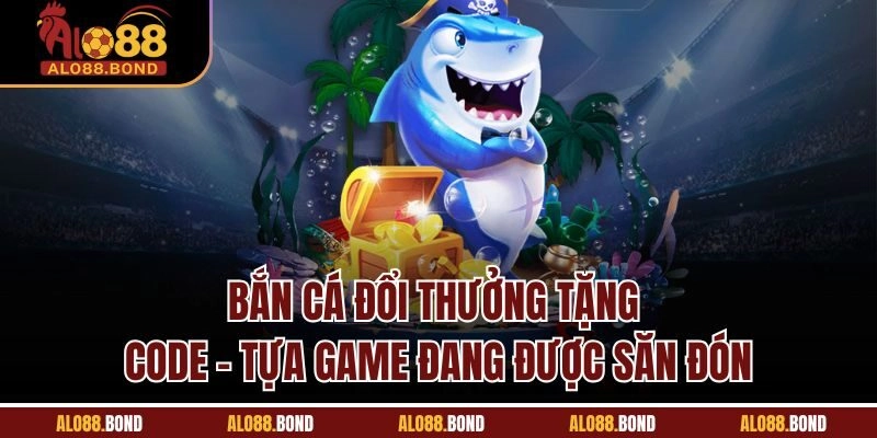 Bắn cá đổi thưởng tặng code - Tựa game đang được săn đón