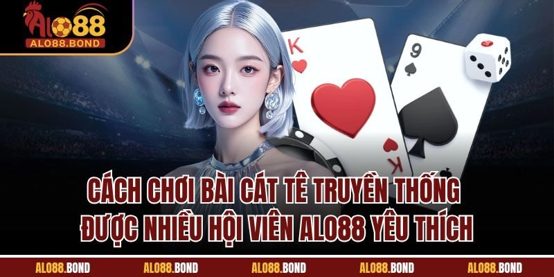 Cách chơi bài cát tê truyền thống được nhiều hội viên Alo88 yêu thích