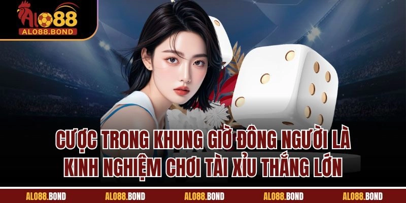 Cược trong khung giờ đông người là kinh nghiệm chơi tài xỉu thắng lớn 