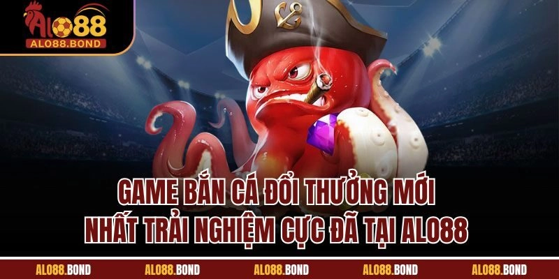 Game Bắn Cá Đổi Thưởng Mới Nhất| Trải Nghiệm Cực Đã Tại Alo88
