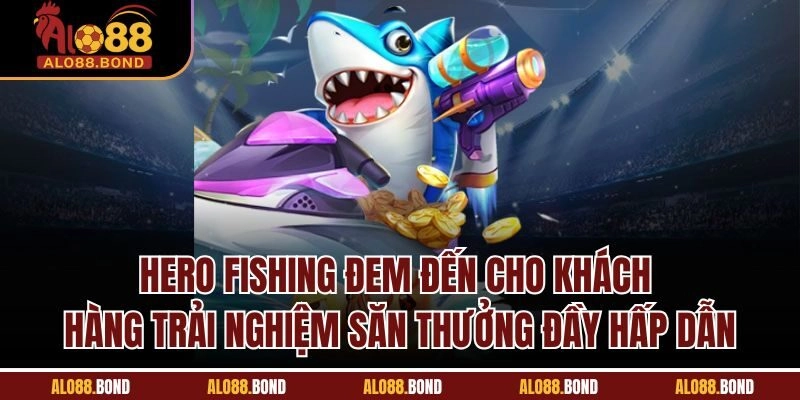 Hero Fishing đem đến cho khách hàng trải nghiệm săn thưởng đầy hấp dẫn