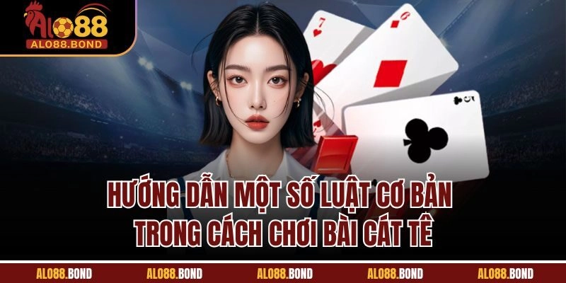Hướng dẫn một số luật cơ bản trong cách chơi bài cát tê