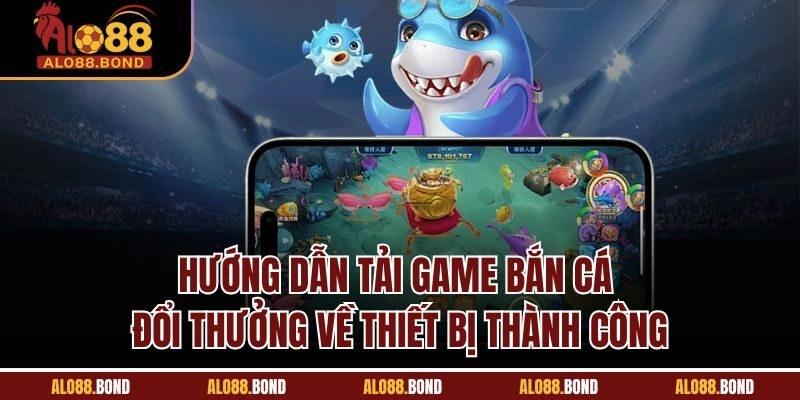Hướng dẫn tải game bắn cá đổi thưởng về thiết bị thành công