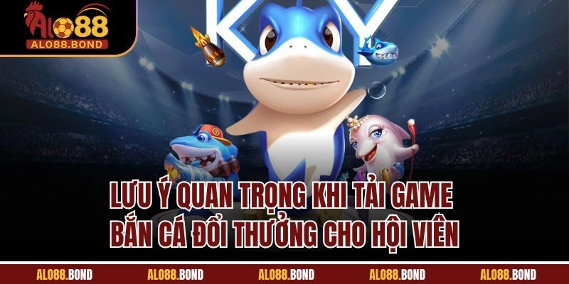 Lưu ý quan trọng khi tải game bắn cá đổi thưởng cho hội viên