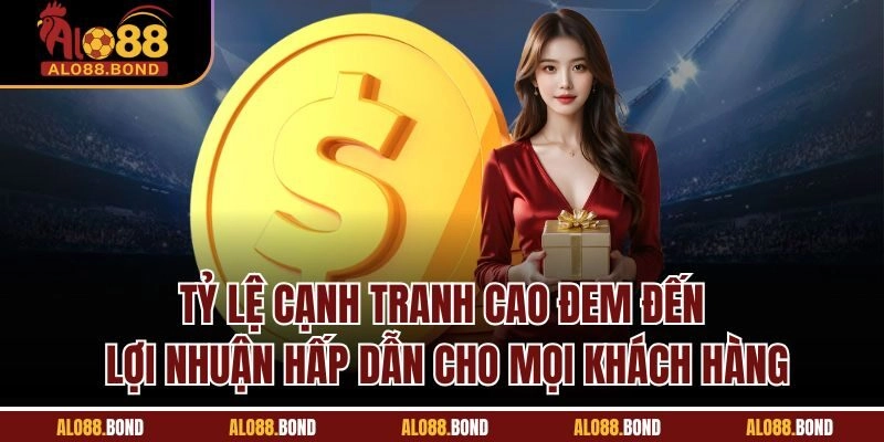 Tỷ lệ cạnh tranh cao đem đến lợi nhuận hấp dẫn cho mọi khách hàng